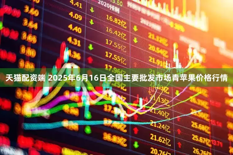 天猫配资端 2025年6月16日全国主要批发市场青苹果价格行情