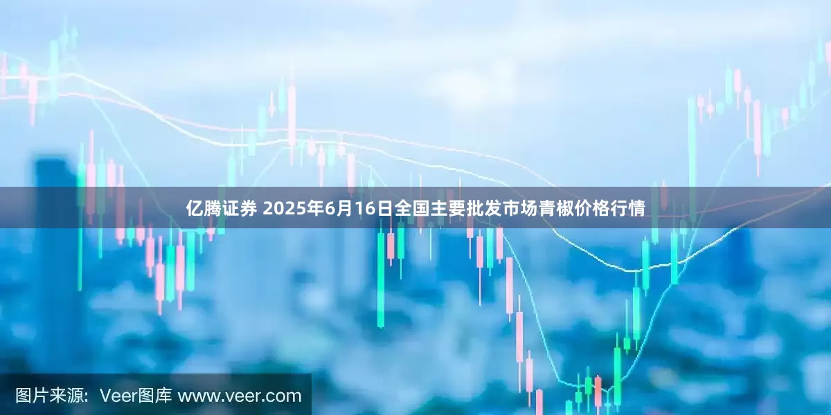 亿腾证券 2025年6月16日全国主要批发市场青椒价格行情