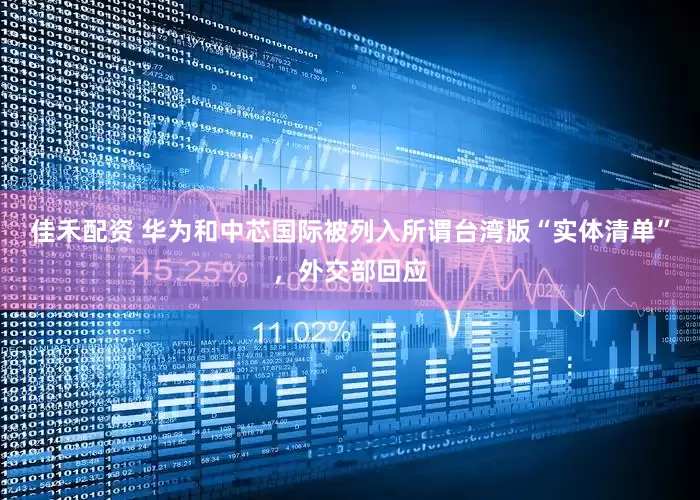 佳禾配资 华为和中芯国际被列入所谓台湾版“实体清单”，外交部回应