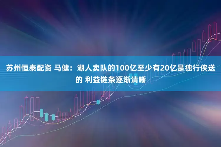 苏州恒泰配资 马健：湖人卖队的100亿至少有20亿是独行侠送的 利益链条逐渐清晰