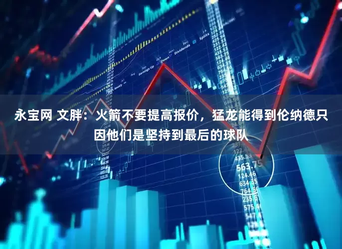 永宝网 文胖：火箭不要提高报价，猛龙能得到伦纳德只因他们是坚持到最后的球队