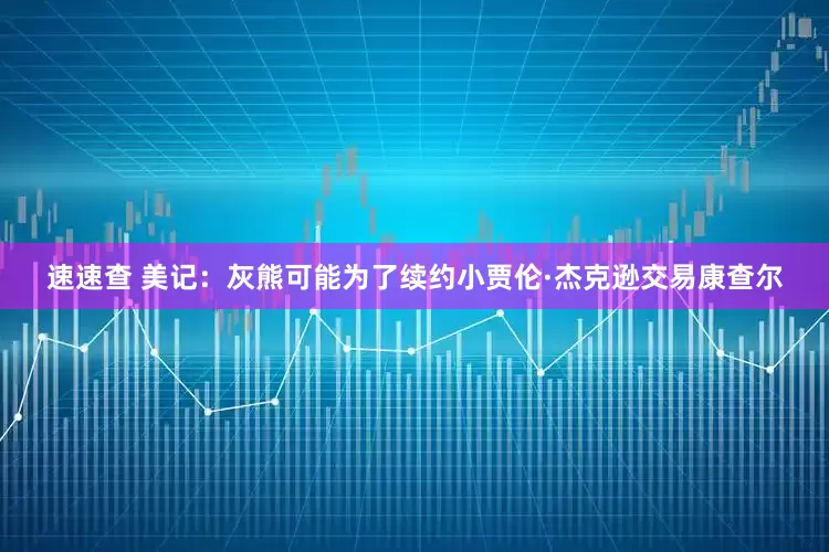 速速查 美记：灰熊可能为了续约小贾伦·杰克逊交易康查尔