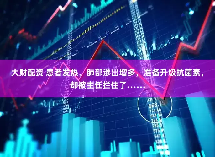 大财配资 患者发热、肺部渗出增多，准备升级抗菌素，却被主任拦住了……