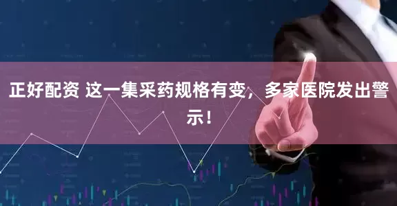 正好配资 这一集采药规格有变，多家医院发出警示！