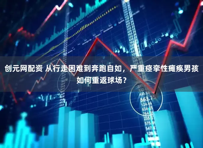 创元网配资 从行走困难到奔跑自如，严重痉挛性瘫痪男孩如何重返球场？