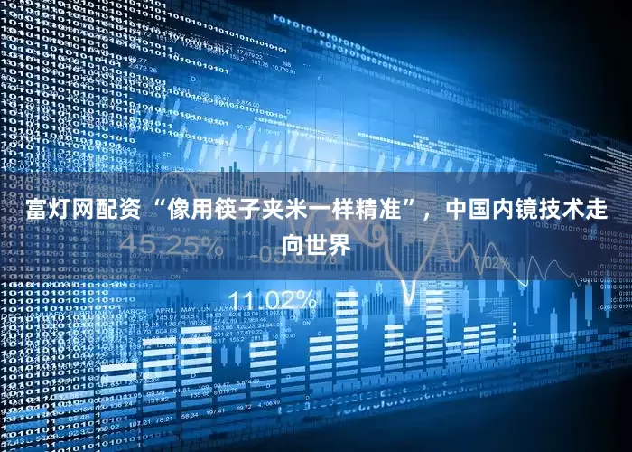 富灯网配资 “像用筷子夹米一样精准”，中国内镜技术走向世界