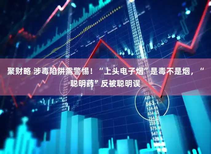 聚财略 涉毒陷阱需警惕！“上头电子烟”是毒不是烟，“聪明药”反被聪明误