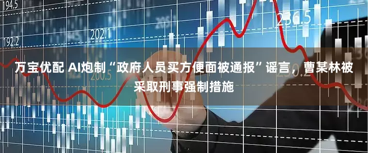 万宝优配 AI炮制“政府人员买方便面被通报”谣言，曹某林被采取刑事强制措施