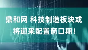 鼎和网 科技制造板块或将迎来配置窗口期！