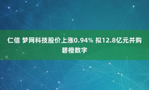 仁信 梦网科技股价上涨0.94% 拟12.8亿元并购碧橙数字