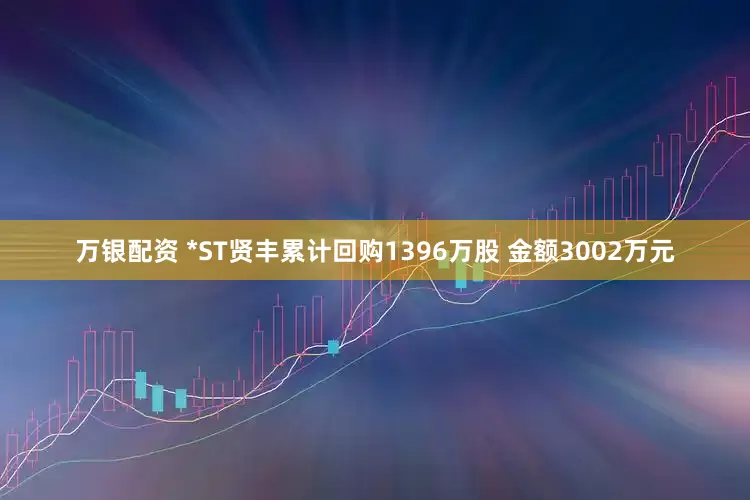 万银配资 *ST贤丰累计回购1396万股 金额3002万元