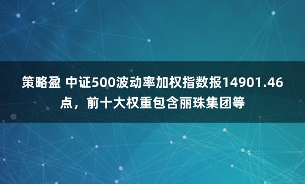 策略盈 中证500波动率加权指数报14901.46点，前十大权重包含丽珠集团等