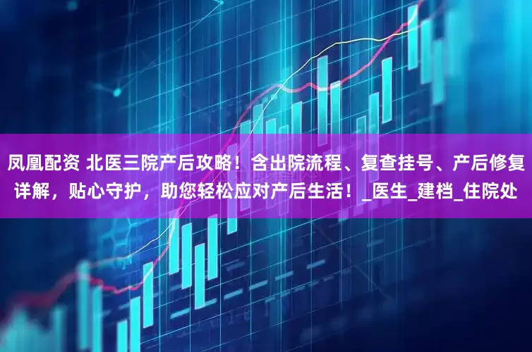 凤凰配资 北医三院产后攻略！含出院流程、复查挂号、产后修复详解，贴心守护，助您轻松应对产后生活！_医生_建档_住院处
