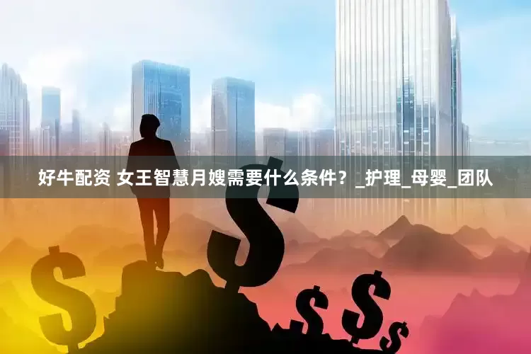 好牛配资 女王智慧月嫂需要什么条件？_护理_母婴_团队