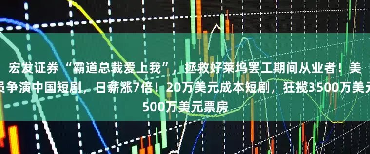 宏发证券 “霸道总裁爱上我”，拯救好莱坞罢工期间从业者！美国演员争演中国短剧，日薪涨7倍！20万美元成本短剧，狂揽3500万美元票房