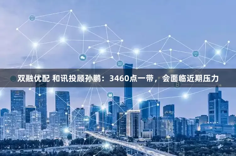 双融优配 和讯投顾孙鹏：3460点一带，会面临近期压力