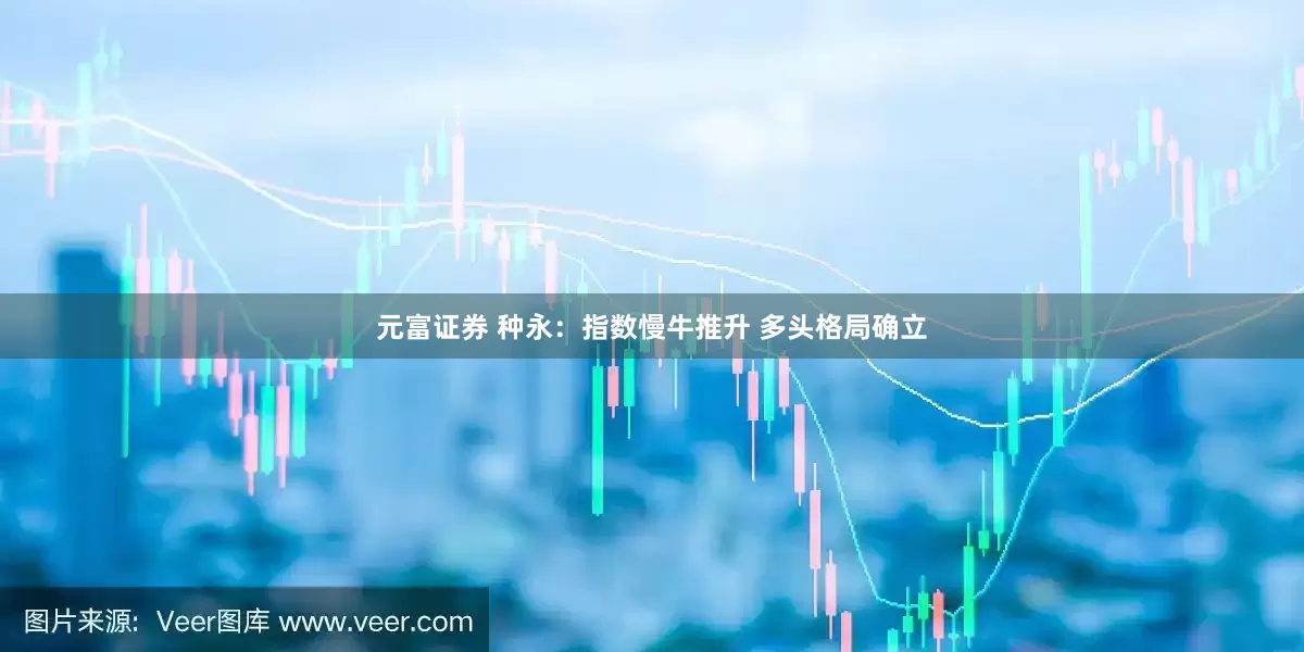 元富证券 种永:指数慢牛推升 多头格局确立