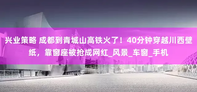 兴业策略 成都到青城山高铁火了！40分钟穿越川西壁纸，靠窗座被抢成网红_风景_车窗_手机