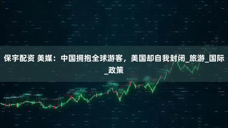 保宇配资 美媒：中国拥抱全球游客，美国却自我封闭_旅游_国际_政策