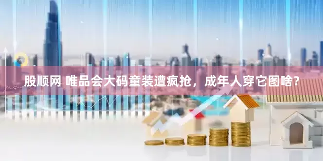 股顺网 唯品会大码童装遭疯抢，成年人穿它图啥？