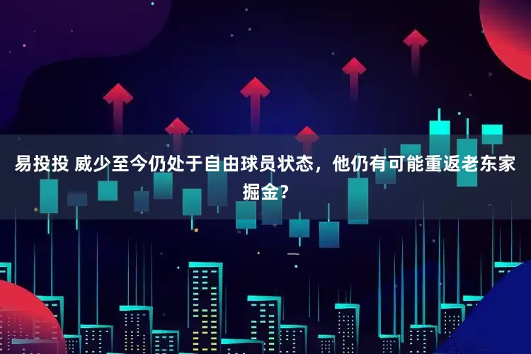 易投投 威少至今仍处于自由球员状态，他仍有可能重返老东家掘金？