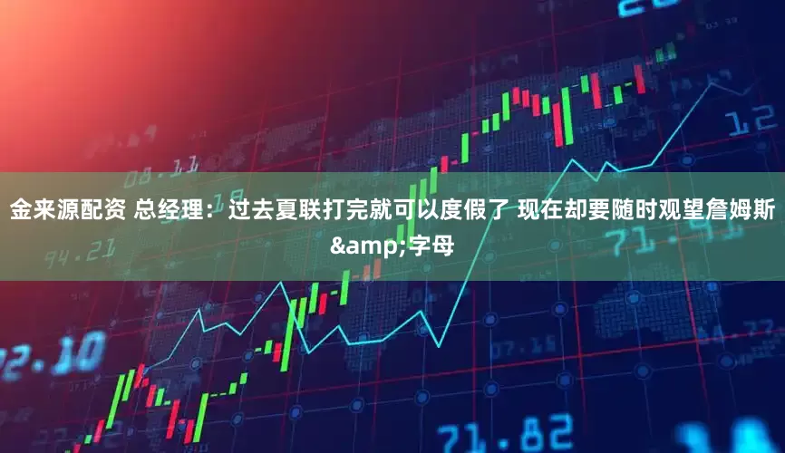 金来源配资 总经理：过去夏联打完就可以度假了 现在却要随时观望詹姆斯&字母