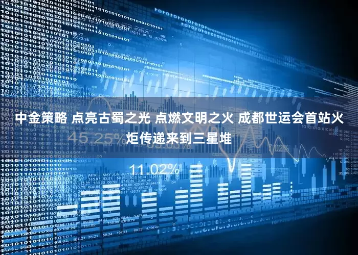 中金策略 点亮古蜀之光 点燃文明之火 成都世运会首站火炬传递来到三星堆