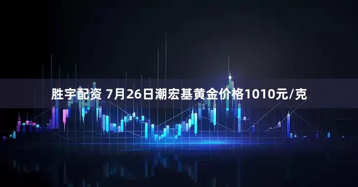 胜宇配资 7月26日潮宏基黄金价格1010元/克