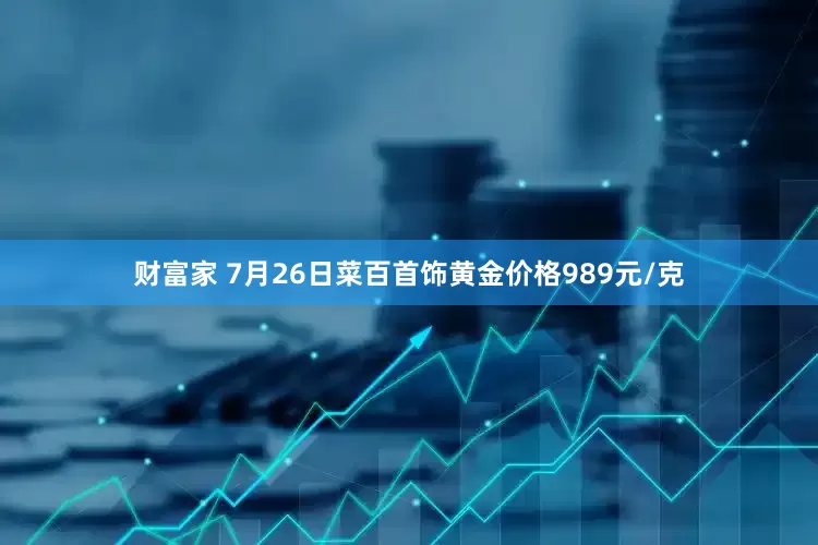 财富家 7月26日菜百首饰黄金价格989元/克