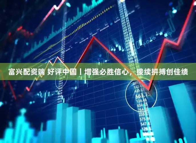 富兴配资端 好评中国丨增强必胜信心，接续拼搏创佳绩