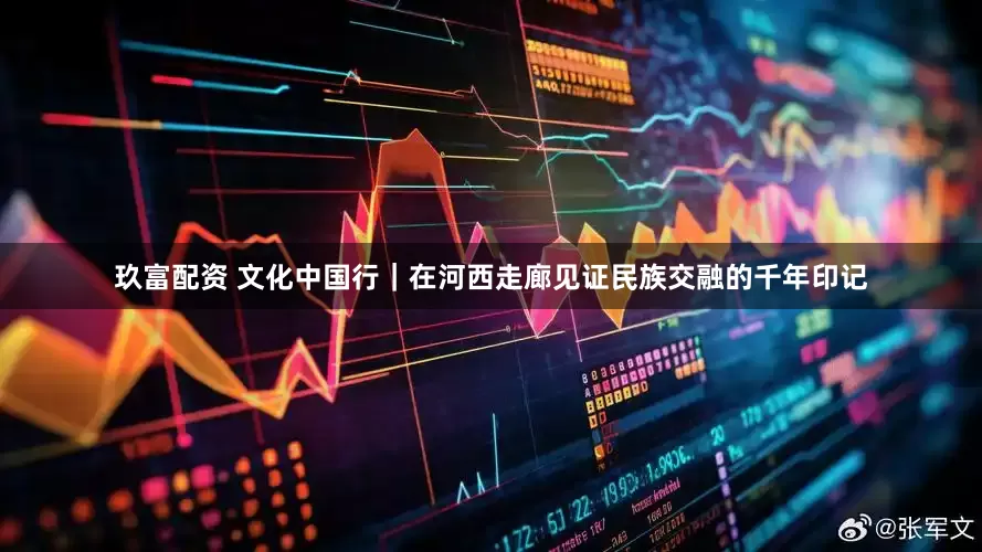 玖富配资 文化中国行｜在河西走廊见证民族交融的千年印记