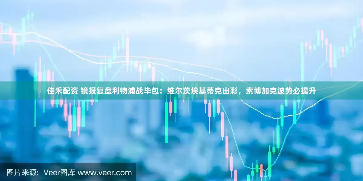 佳禾配资 镜报复盘利物浦战毕包：维尔茨埃基蒂克出彩，索博加克波势必提升