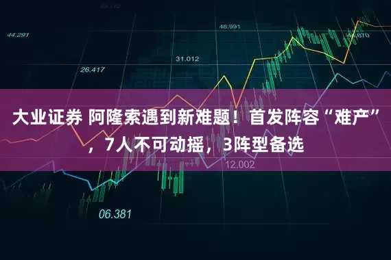 大业证券 阿隆索遇到新难题！首发阵容“难产”，7人不可动摇，3阵型备选