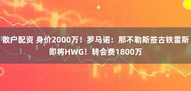散户配资 身价2000万！罗马诺：那不勒斯签古铁雷斯即将HWG！转会费1800万