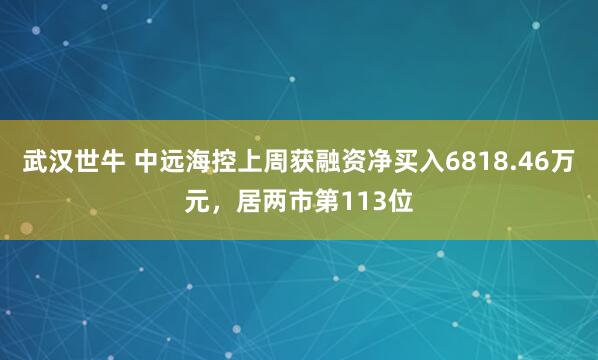 武汉世牛 中远海控上周获融资净买入6818.46万元，居两市第113位