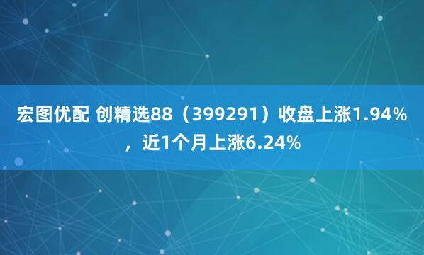 宏图优配 创精选88（399291）收盘上涨1.94%，近1个月上涨6.24%