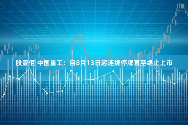 股壹佰 中国重工：自8月13日起连续停牌直至终止上市
