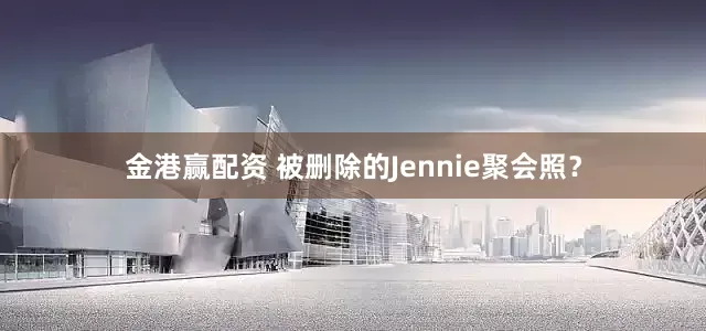 金港赢配资 被删除的Jennie聚会照？