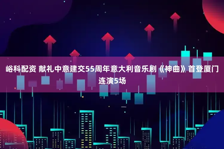 峪科配资 献礼中意建交55周年意大利音乐剧《神曲》首登厦门连演5场