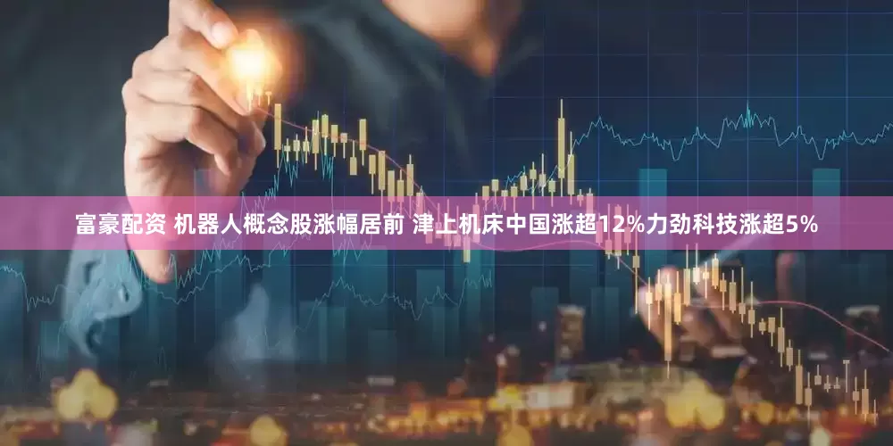 富豪配资 机器人概念股涨幅居前 津上机床中国涨超12%力劲科技涨超5%
