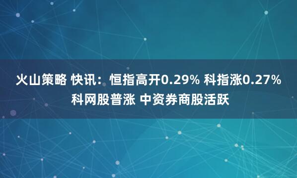 火山策略 快讯：恒指高开0.29% 科指涨0.27% 科网股普涨 中资券商股活跃