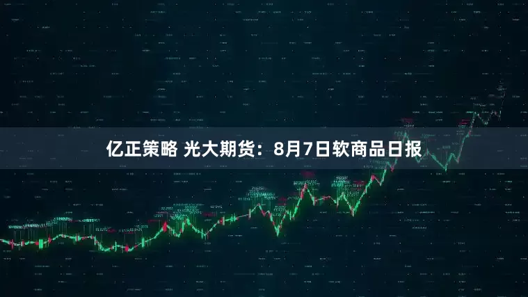 亿正策略 光大期货：8月7日软商品日报