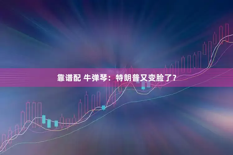 靠谱配 牛弹琴：特朗普又变脸了？