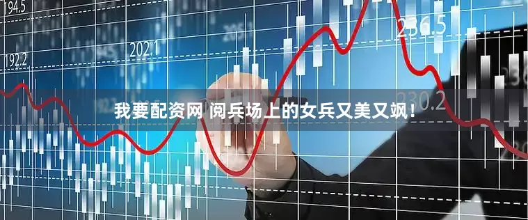 我要配资网 阅兵场上的女兵又美又飒！
