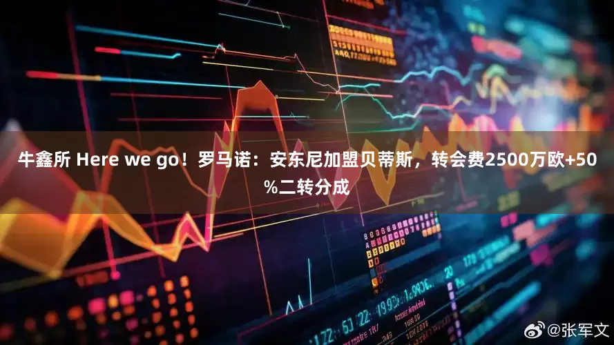 牛鑫所 Here we go！罗马诺：安东尼加盟贝蒂斯，转会费2500万欧+50%二转分成
