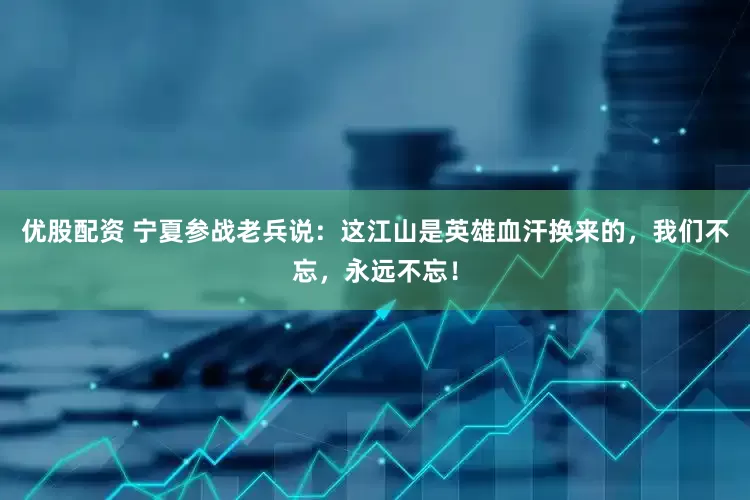 优股配资 宁夏参战老兵说：这江山是英雄血汗换来的，我们不忘，永远不忘！