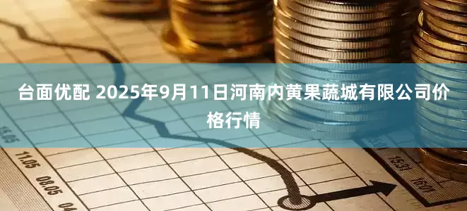 台面优配 2025年9月11日河南内黄果蔬城有限公司价格行情