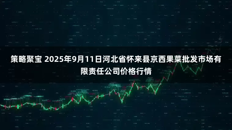 策略聚宝 2025年9月11日河北省怀来县京西果菜批发市场有限责任公司价格行情