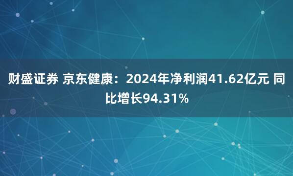 财盛证券 京东健康：2024年净利润41.62亿元 同比增长94.31%