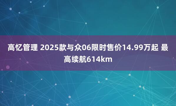 高忆管理 2025款与众06限时售价14.99万起 最高续航614km